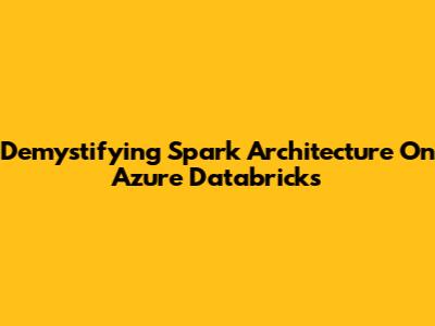 Demystifying Spark Architecture On Azure Databricks