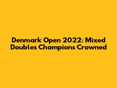 Denmark Open 2022: Mixed Doubles Champions Crowned