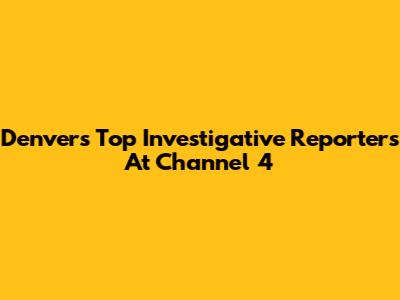 Denver's Top Investigative Reporters At Channel 4