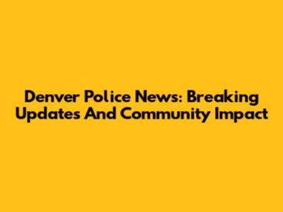 Denver Police News: Breaking Updates And Community Impact