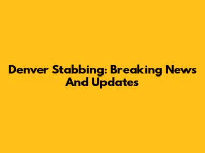 Denver Stabbing: Breaking News And Updates