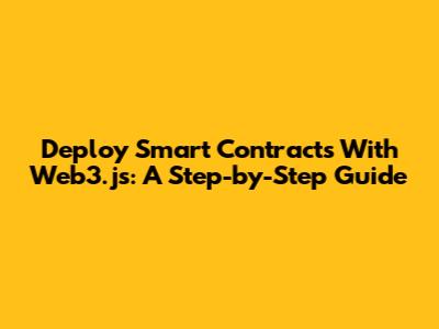 Deploy Smart Contracts With Web3.js: A Step-by-Step Guide