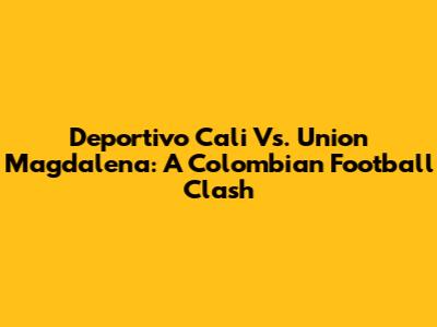 Deportivo Cali Vs. Union Magdalena: A Colombian Football Clash