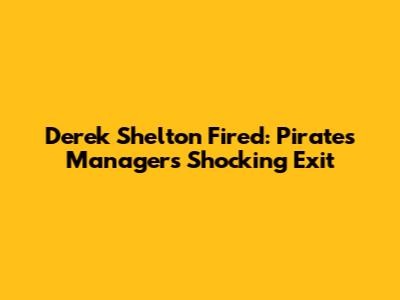 Derek Shelton Fired: Pirates' Manager's Shocking Exit