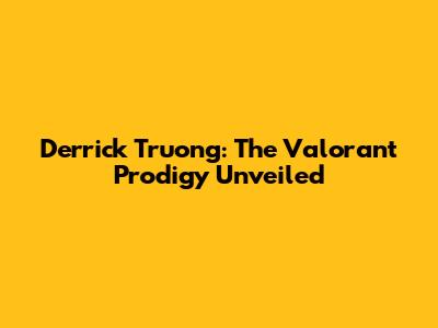 Derrick Truong: The Valorant Prodigy Unveiled