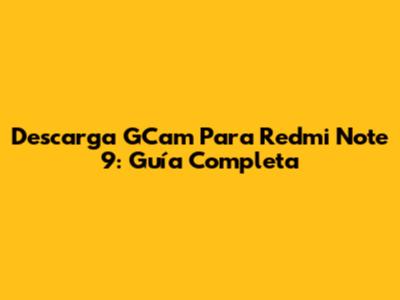 Descarga GCam Para Redmi Note 9: Guía Completa