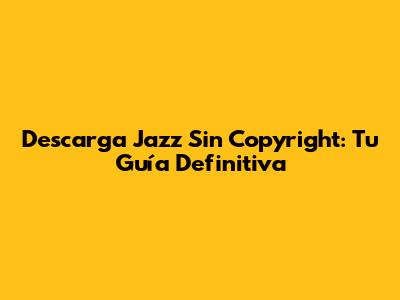 Descarga Jazz Sin Copyright: Tu Guía Definitiva