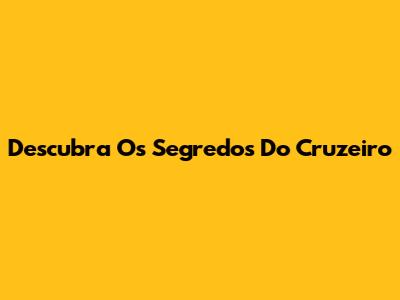 Descubra Os Segredos Do Cruzeiro
