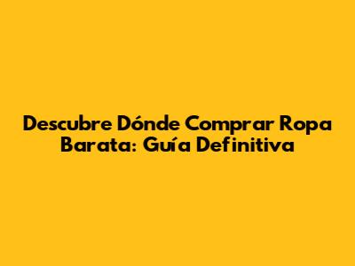 Descubre Dónde Comprar Ropa Barata: Guía Definitiva