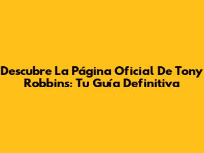 Descubre La Página Oficial De Tony Robbins: Tu Guía Definitiva