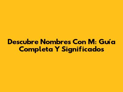 Descubre Nombres Con M: Guía Completa Y Significados