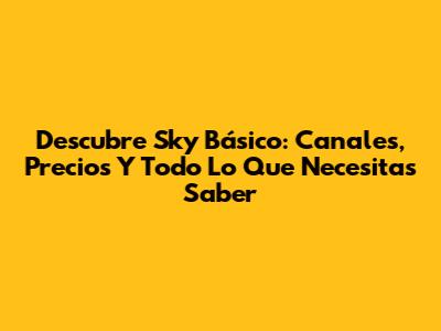 Descubre Sky Básico: Canales, Precios Y Todo Lo Que Necesitas Saber