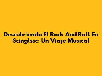 Descubriendo El Rock And Roll En Scinglssc: Un Viaje Musical