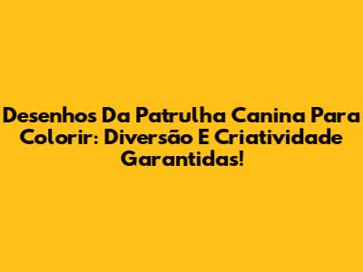 Desenhos Da Patrulha Canina Para Colorir: Diversão E Criatividade Garantidas!