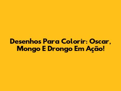 Desenhos Para Colorir: Oscar, Mongo E Drongo Em Ação!