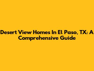 Desert View Homes In El Paso, TX: A Comprehensive Guide