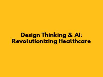 Design Thinking & AI: Revolutionizing Healthcare