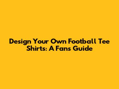 Design Your Own Football Tee Shirts: A Fan's Guide