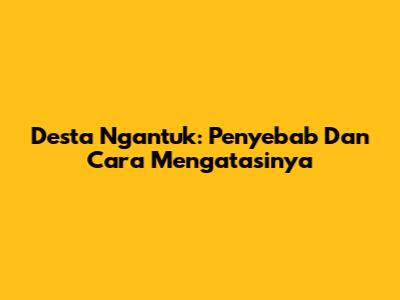 Desta Ngantuk: Penyebab Dan Cara Mengatasinya