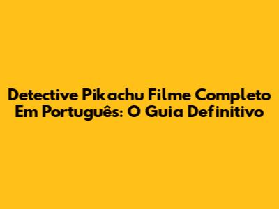Detective Pikachu Filme Completo Em Português: O Guia Definitivo