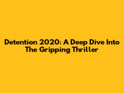 Detention 2020: A Deep Dive Into The Gripping Thriller