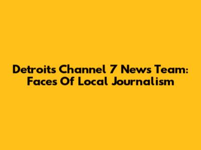 Detroit's Channel 7 News Team: Faces Of Local Journalism