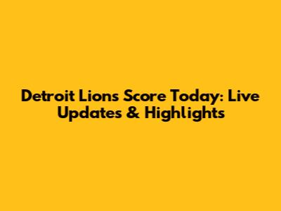 Detroit Lions Score Today: Live Updates & Highlights