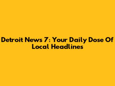 Detroit News 7: Your Daily Dose Of Local Headlines