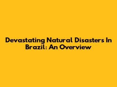 Devastating Natural Disasters In Brazil: An Overview