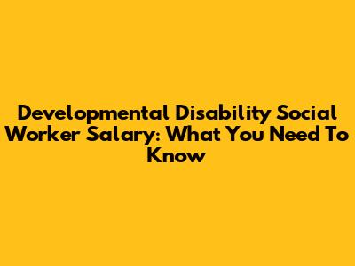 Developmental Disability Social Worker Salary: What You Need To Know
