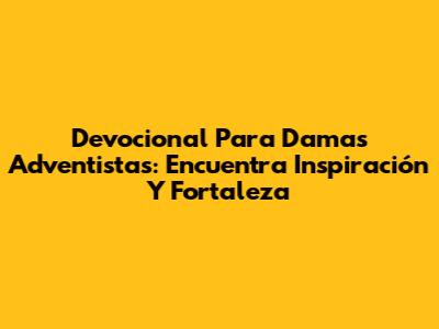 Devocional Para Damas Adventistas: Encuentra Inspiración Y Fortaleza
