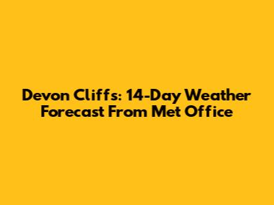 Devon Cliffs: 14-Day Weather Forecast From Met Office