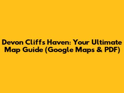 Devon Cliffs Haven: Your Ultimate Map Guide (Google Maps & PDF)