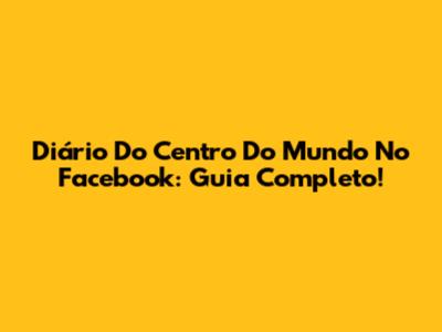 Diário Do Centro Do Mundo No Facebook: Guia Completo!