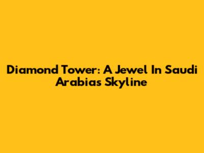 Diamond Tower: A Jewel In Saudi Arabia's Skyline