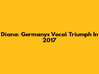 Diana: Germany's Vocal Triumph In 2017