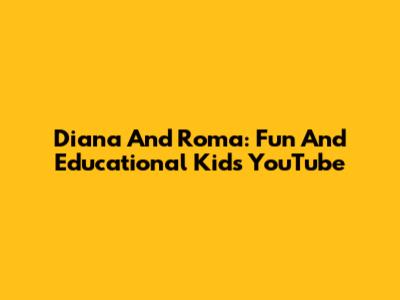 Diana And Roma: Fun And Educational Kids' YouTube