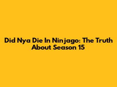 Did Nya Die In Ninjago: The Truth About Season 15