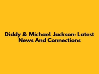 Diddy & Michael Jackson: Latest News And Connections