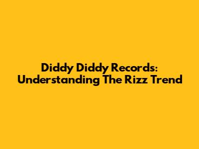 Diddy Diddy Records: Understanding The Rizz Trend