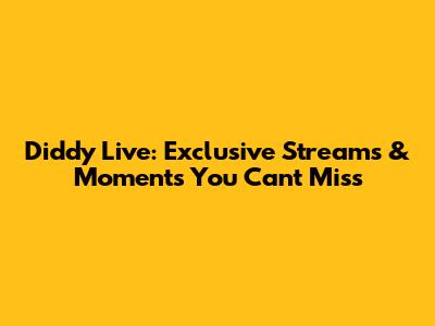 Diddy Live: Exclusive Streams & Moments You Can't Miss