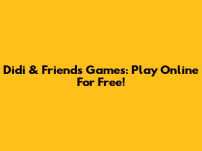 Didi & Friends Games: Play Online For Free!