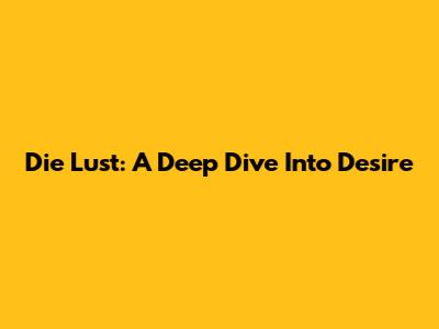 Die Lust: A Deep Dive Into Desire