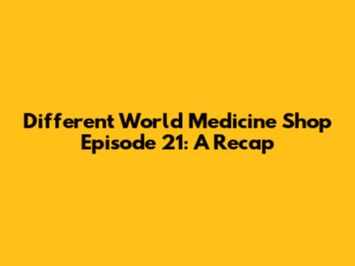 Different World Medicine Shop Episode 21: A Recap