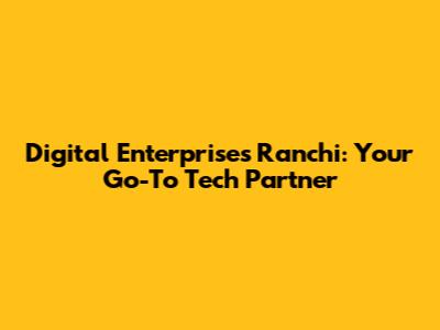 Digital Enterprises Ranchi: Your Go-To Tech Partner