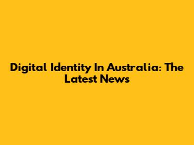Digital Identity In Australia: The Latest News