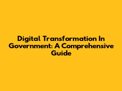 Digital Transformation In Government: A Comprehensive Guide