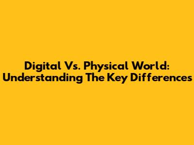 Digital Vs. Physical World: Understanding The Key Differences