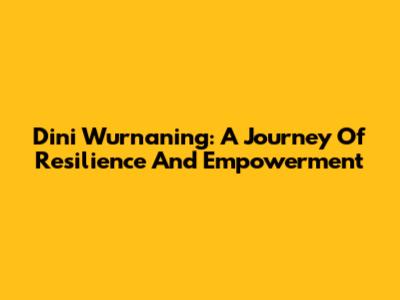 Dini Wurnaning: A Journey Of Resilience And Empowerment