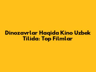 Dinozavrlar Haqida Kino Uzbek Tilida: Top Filmlar